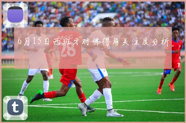 6月15日西班牙对佛得角关注度分析