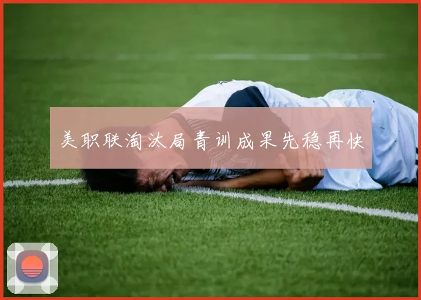 美职联淘汰局青训成果先稳再快