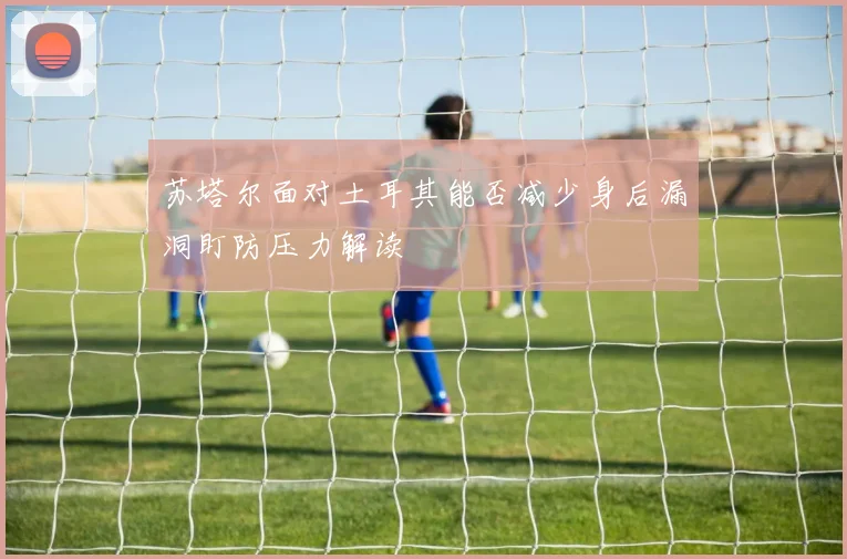 苏塔尔面对土耳其能否减少身后漏洞盯防压力解读