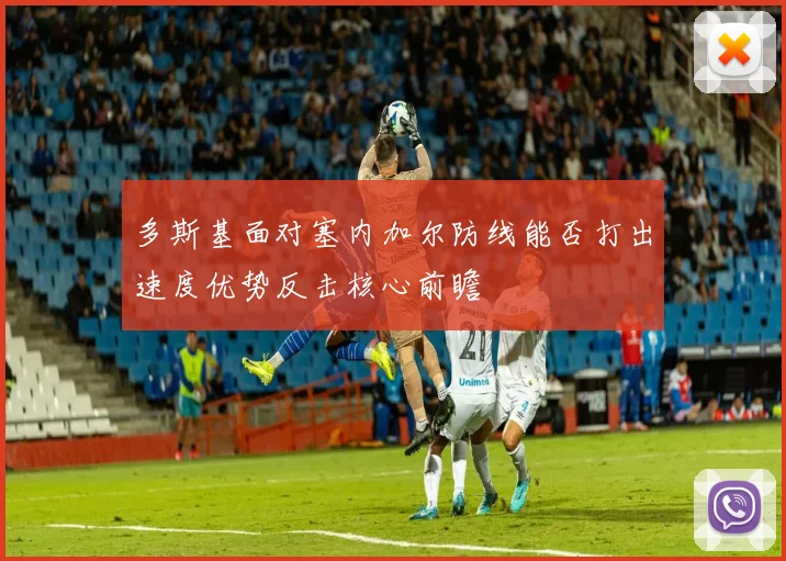 多斯基面对塞内加尔防线能否打出速度优势反击核心前瞻