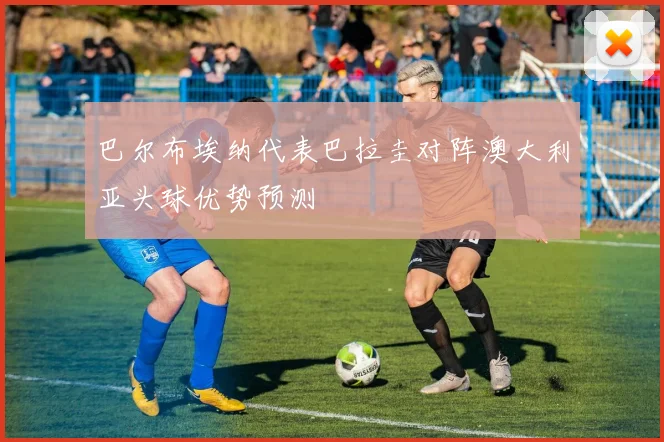 巴尔布埃纳代表巴拉圭对阵澳大利亚头球优势预测