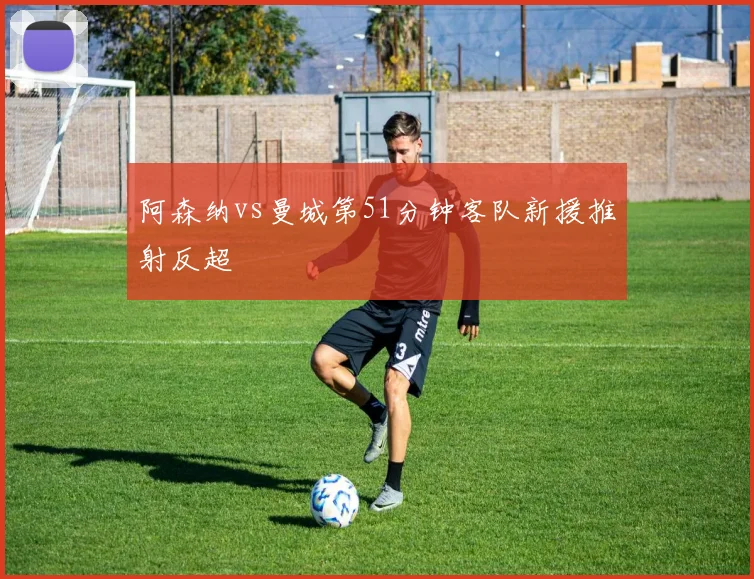 阿森纳vs曼城第51分钟客队新援推射反超