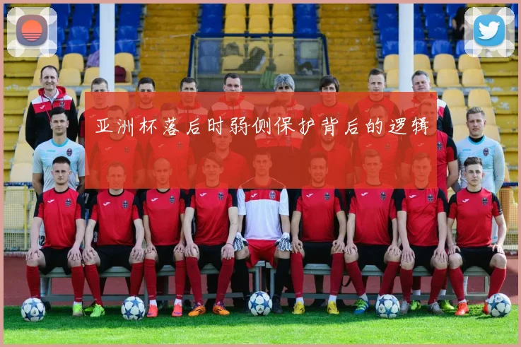 亚洲杯落后时弱侧保护背后的逻辑