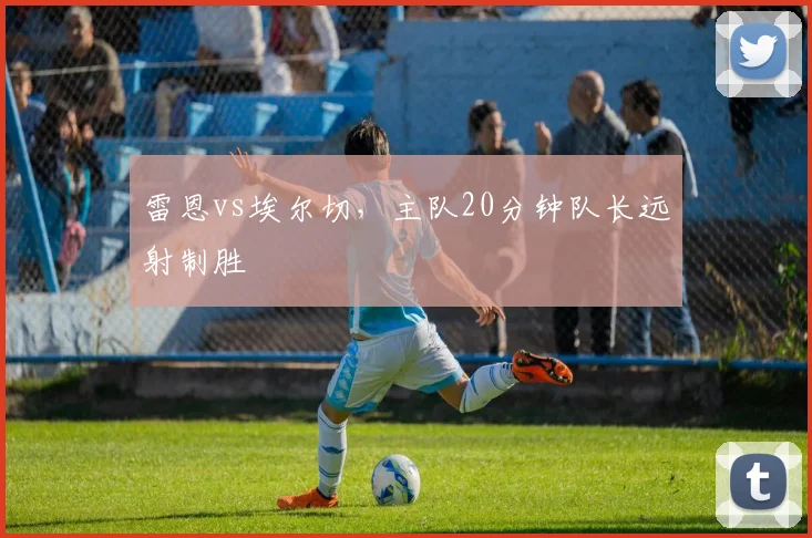 雷恩vs埃尔切，主队20分钟队长远射制胜