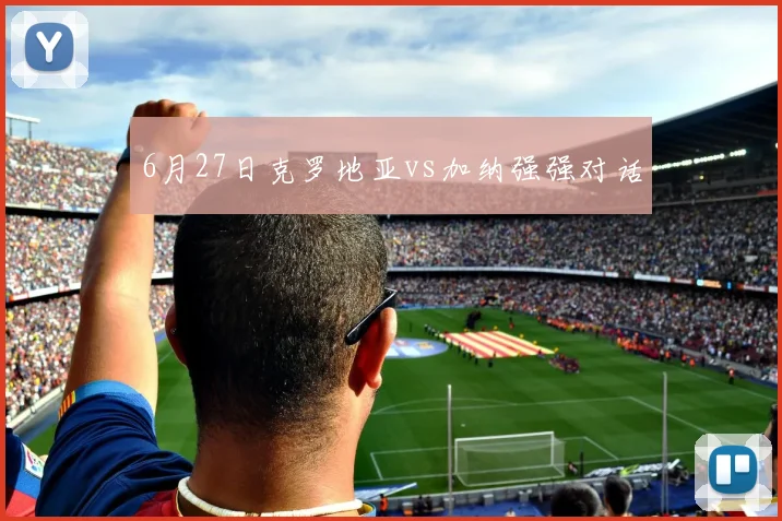 6月27日克罗地亚vs加纳强强对话