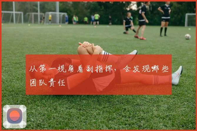 从第一视角看副指挥，会发现哪些团队责任