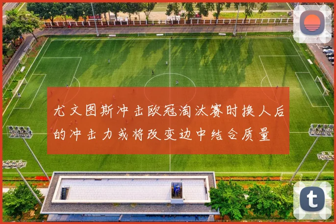 尤文图斯冲击欧冠淘汰赛时换人后的冲击力或将改变边中结合质量