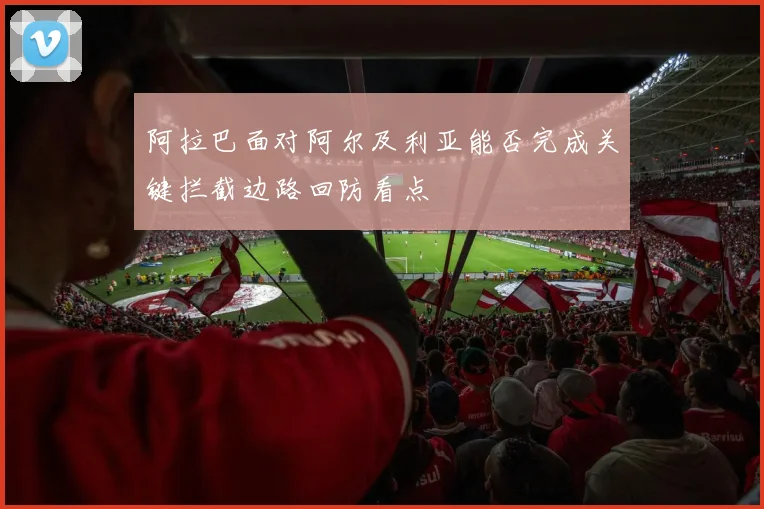 阿拉巴面对阿尔及利亚能否完成关键拦截边路回防看点
