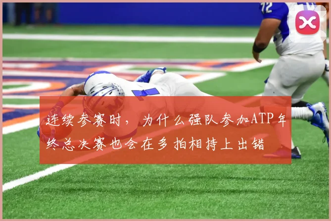连续参赛时，为什么强队参加ATP年终总决赛也会在多拍相持上出错