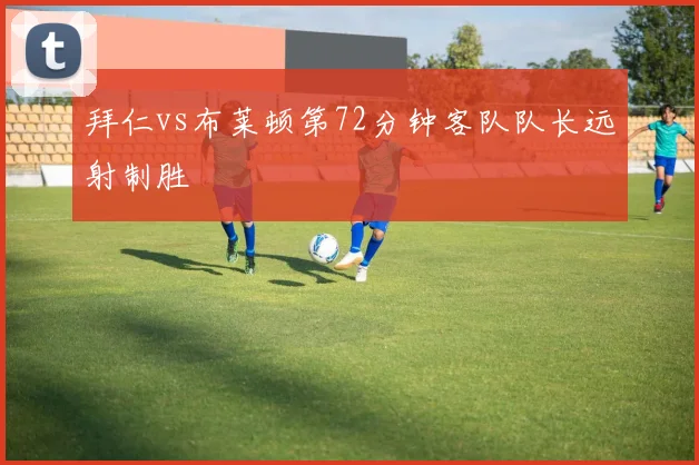 拜仁vs布莱顿第72分钟客队队长远射制胜