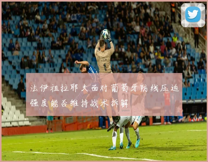 法伊祖拉耶夫面对葡萄牙防线压迫强度能否维持战术拆解