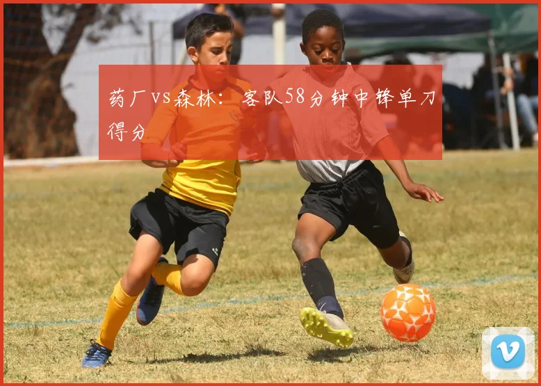 药厂vs森林：客队58分钟中锋单刀得分