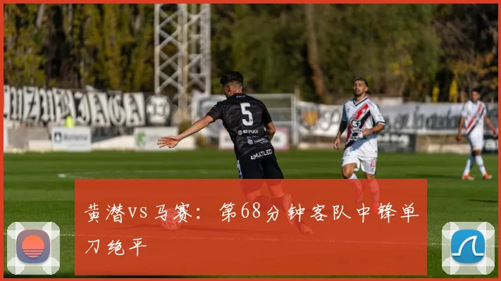 黄潜vs马赛：第68分钟客队中锋单刀绝平