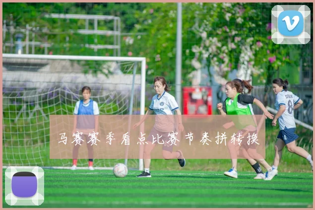 马赛赛季看点比赛节奏拼转换