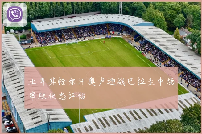 土耳其恰尔汗奥卢迎战巴拉圭中场串联状态评估