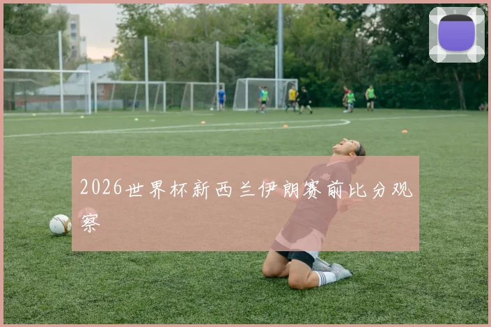 2026世界杯新西兰伊朗赛前比分观察