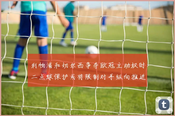 利物浦和切尔西争夺欧冠主动权时二点球保护或将限制对手纵向推进
