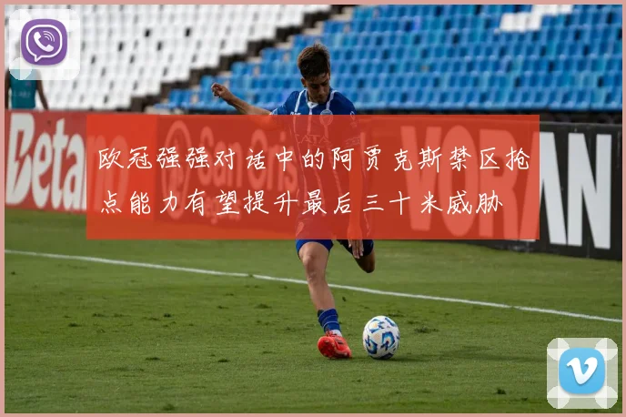 欧冠强强对话中的阿贾克斯禁区抢点能力有望提升最后三十米威胁