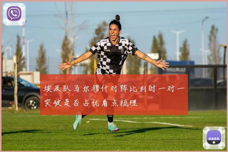 埃及队马尔穆什对阵比利时一对一突破是否占优看点梳理