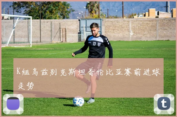 K组乌兹别克斯坦哥伦比亚赛前进球走势
