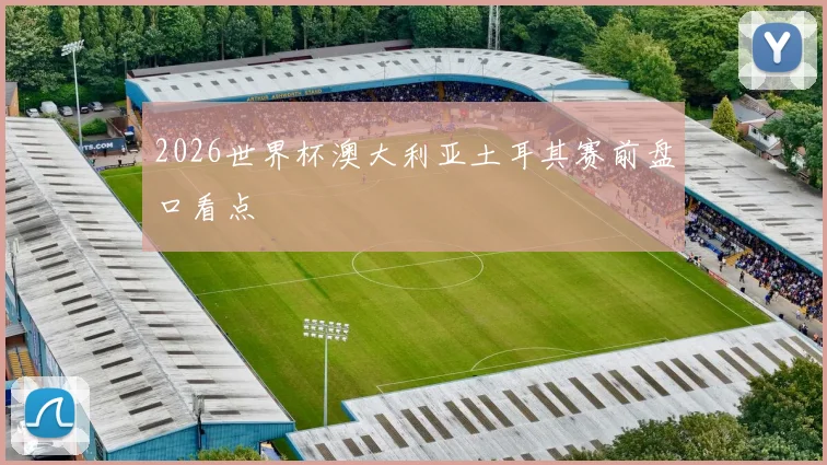 2026世界杯澳大利亚土耳其赛前盘口看点