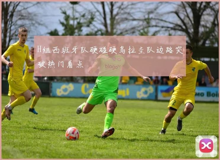 H组西班牙队硬碰硬乌拉圭队边路突破热门看点