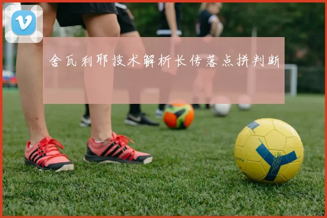 舍瓦利耶技术解析长传落点拼判断