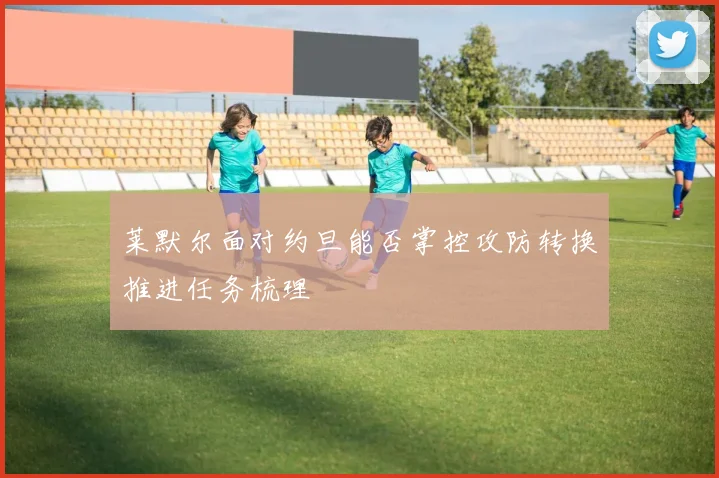莱默尔面对约旦能否掌控攻防转换推进任务梳理