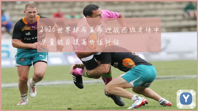 2026世界杯布莱希迎战西班牙传中质量能否提高价值评估