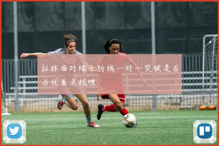 拉林面对瑞士防线一对一突破是否占优看点梳理