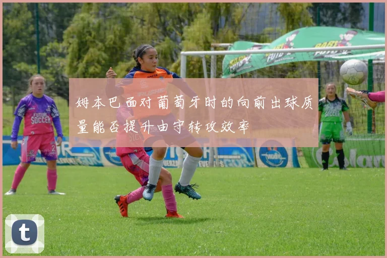 姆本巴面对葡萄牙时的向前出球质量能否提升由守转攻效率