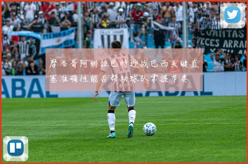 摩洛哥阿姆拉巴特迎战巴西关键直塞准确性能否帮助球队掌握节奏